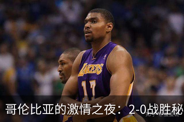 哥伦比亚的激情之夜：2-0战胜秘鲁，贝拉斯克斯和阿西拉上演进球双唱！