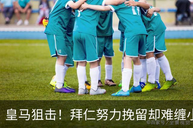 皇马狙击！拜仁努力挽留却难缠小天才